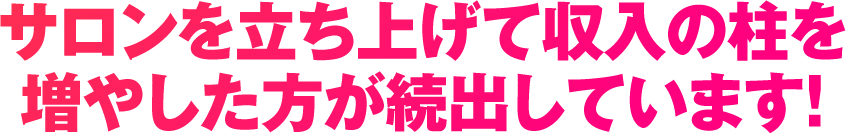 サロンを立ち上げて収入の柱を増やした方が続出しています！
