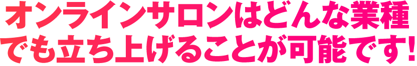オンラインサロンはどんな業種でも立ち上げることが可能です！