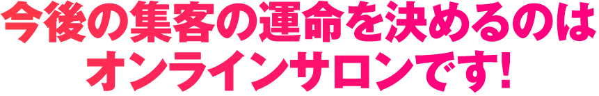 今後の集客の運命を決めるのはオンラインサロンです！