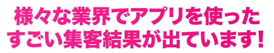 様々な業界でアプリを使ったすごい集客効果が出ています！