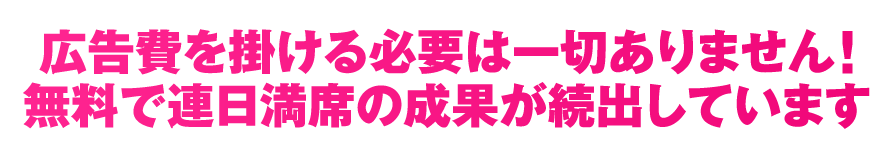 広告費を掛ける必要は一切ありません！無料で連日満席の成果が続出しています
