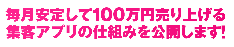 毎月安定して100万円売り上げる集客アプリの仕組みを公開します！