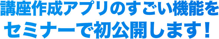 講座作成アプリのすごい機能をセミナーで初公開します！