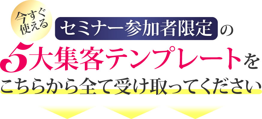 セミナー参加者限定の今すぐ使える５大集客テンプレートをこちらから全て受け取ってください