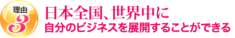 日本全国、世界中に自分のビジネスを展開することができる