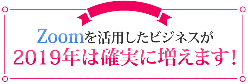 Zoomを活用したビジネスが2019年は確実に増えます！