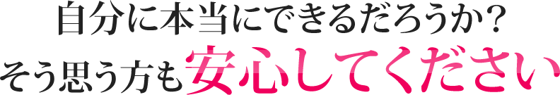 自分に本当にできるだろうか？そう思う方も安心してください