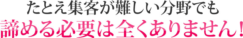 たとえ集客が難しい分野でも諦める必要は全くありません！