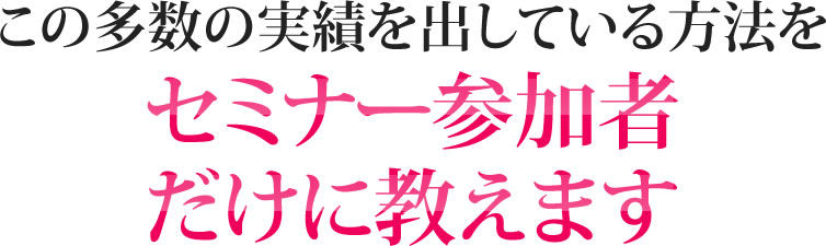 この多数の実績を出している方法をセミナー参加者だけに教えます