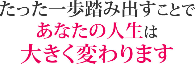 たった一歩踏み出すことであなたの人生は大きく変わります