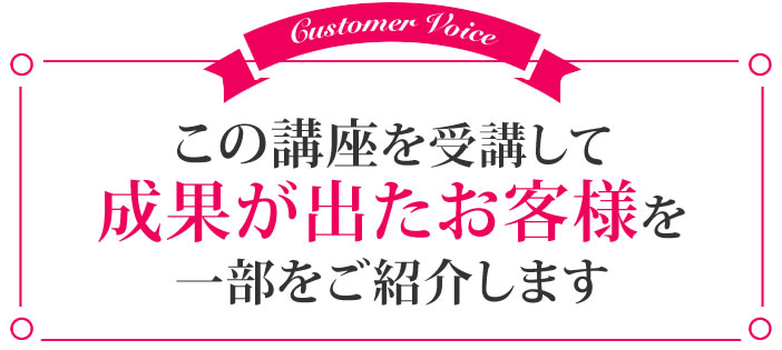 講座を受講して成果が出たお客様を一部ご紹介します