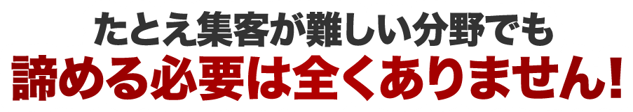 たとえ集客が難しい分野でも諦める必要は全くありません！