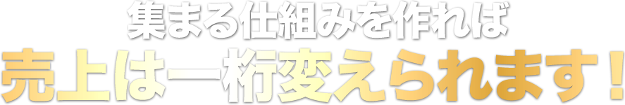 集まる仕組みを作れば売上は一桁変えられます！