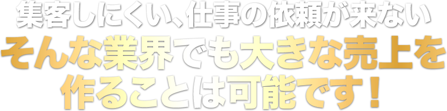 集客しにくい、仕事の依頼が来ないそんな業界でも大きな売上を作ることは可能です！