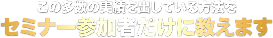 この多数の実績を出している方法をセミナー参加者だけに教えます