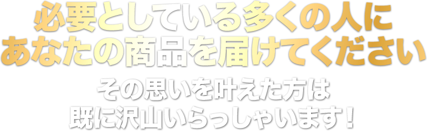 必要としている多くの人にあなたの商品を届けてくださいその思いを叶えた方は既に沢山いらっしゃいます！